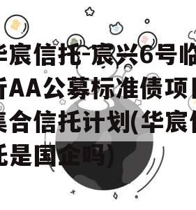 华宸信托-宸兴6号临沂AA公募标准债项目集合信托计划(华宸信托是国企吗)