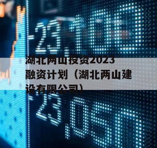 湖北两山投资2023融资计划（湖北两山建设有限公司）