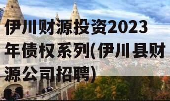 伊川财源投资2023年债权系列(伊川县财源公司招聘)