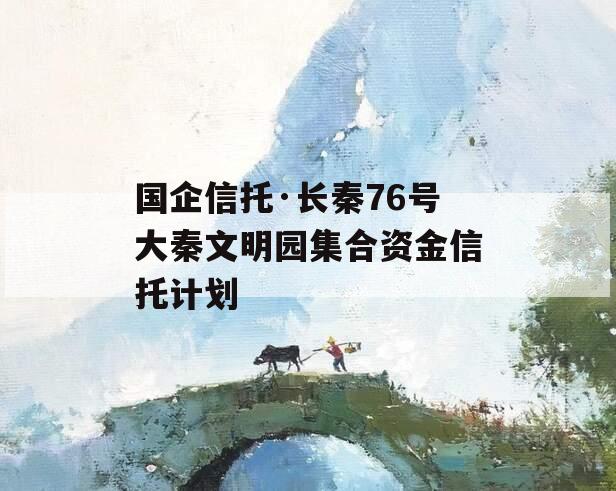国企信托·长秦76号大秦文明园集合资金信托计划