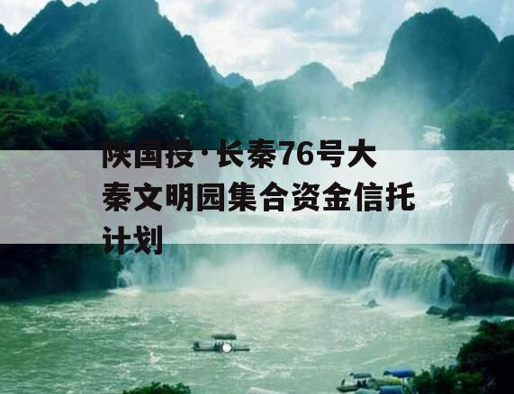 陕国投·长秦76号大秦文明园集合资金信托计划