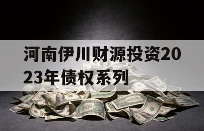 河南伊川财源投资2023年债权系列 河南伊川财源投资2023年债权系列