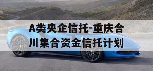 A类央企信托-重庆合川集合资金信托计划