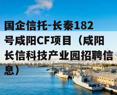 国企信托-长秦182号咸阳CF项目（咸阳长信科技产业园招聘信息）