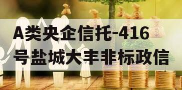 A类央企信托-416号盐城大丰非标政信