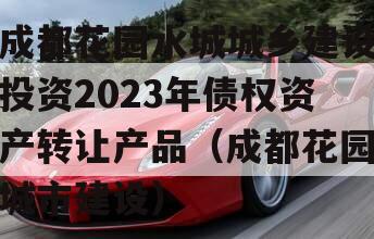 成都花园水城城乡建设投资2023年债权资产转让产品（成都花园城市建设）