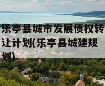 乐亭县城市发展债权转让计划(乐亭县城建规划)