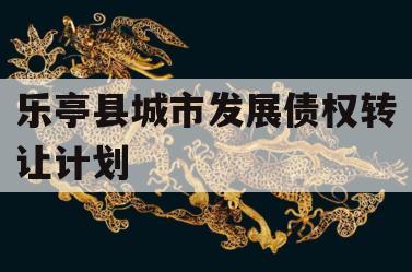 乐亭县城市发展债权转让计划