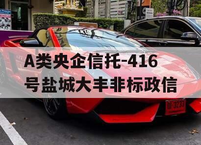 A类央企信托-416号盐城大丰非标政信