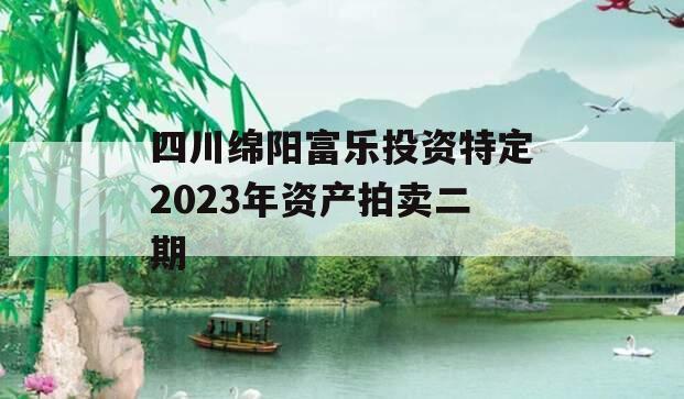 四川绵阳富乐投资特定2023年资产拍卖二期
