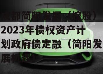 成都简阳发展（控股）2023年债权资产计划政府债定融（简阳发展机遇）