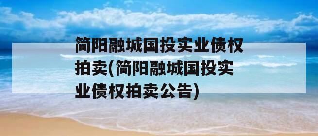 简阳融城国投实业债权拍卖(简阳融城国投实业债权拍卖公告)