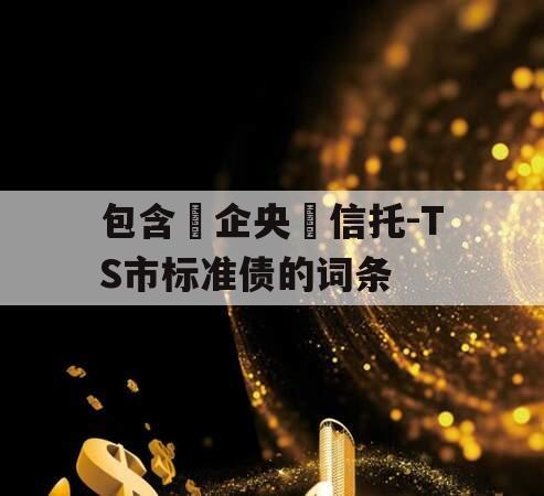 包含‮企央‬信托-TS市标准债的词条