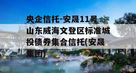 央企信托-安晟11号山东威海文登区标准城投债券集合信托(安晟集团)