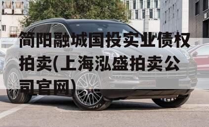 简阳融城国投实业债权拍卖(上海泓盛拍卖公司官网)