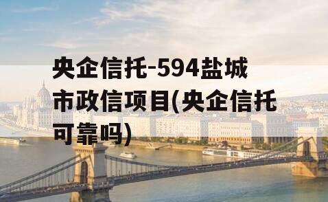 央企信托-594盐城市政信项目(央企信托可靠吗)