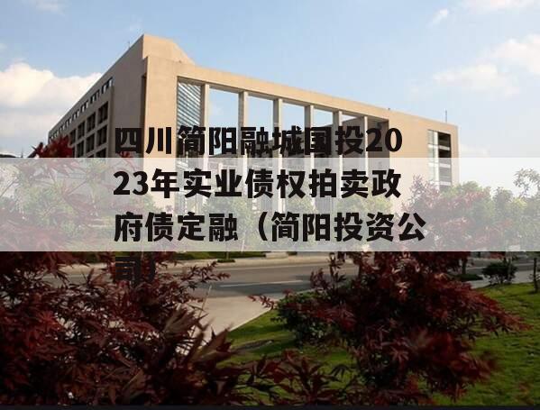 四川简阳融城国投2023年实业债权拍卖政府债定融（简阳投资公司）
