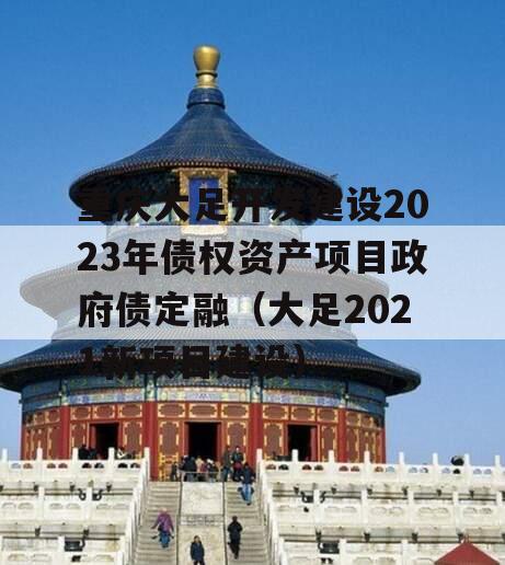 重庆大足开发建设2023年债权资产项目政府债定融（大足2021新项目建设）