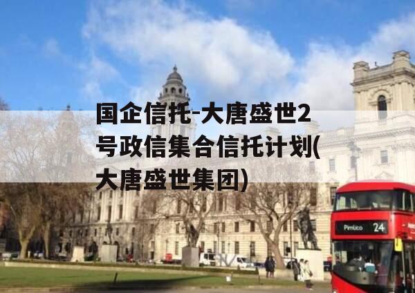 国企信托-大唐盛世2号政信集合信托计划(大唐盛世集团)