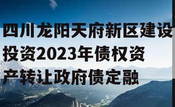 四川龙阳天府新区建设投资2023年债权资产转让政府债定融