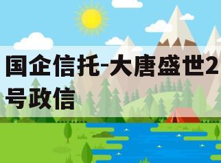 国企信托-大唐盛世2号政信