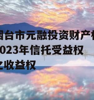 烟台市元融投资财产权2023年信托受益权之收益权