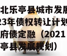 河北乐亭县城市发展2023年债权转让计划政府债定融（2021乐亭县发展规划）