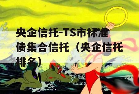 央企信托-TS市标准债集合信托（央企信托排名）
