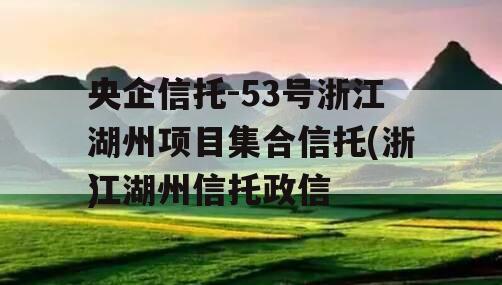 央企信托-53号浙江湖州项目集合信托(浙江湖州信托政信
)