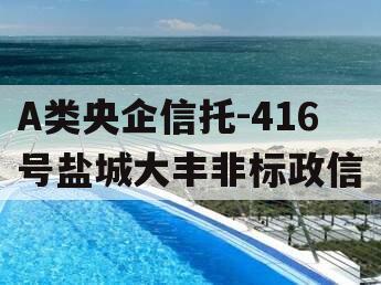 A类央企信托-416号盐城大丰非标政信