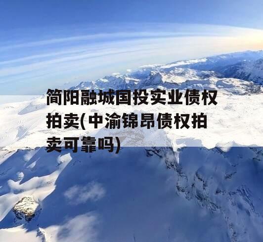 简阳融城国投实业债权拍卖(中渝锦昂债权拍卖可靠吗)