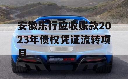 安徽乐行应收账款2023年债权凭证流转项目