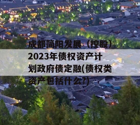 成都简阳发展（控股）2023年债权资产计划政府债定融(债权类资产包括什么?)