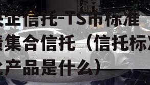 央企信托-TS市标准债集合信托（信托标准化产品是什么）