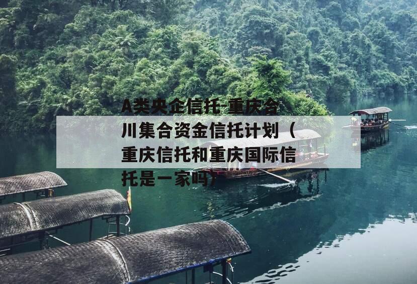 A类央企信托-重庆合川集合资金信托计划（重庆信托和重庆国际信托是一家吗）