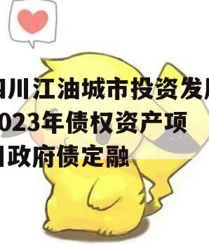 四川江油城市投资发展2023年债权资产项目政府债定融
