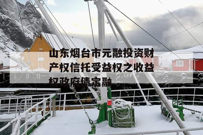 山东烟台市元融投资财产权信托受益权之收益权政府债定融