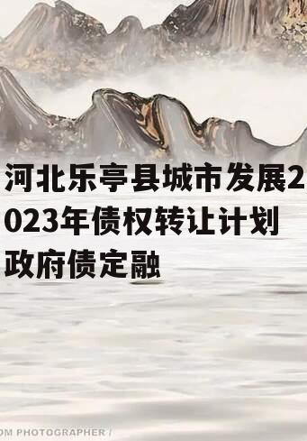 河北乐亭县城市发展2023年债权转让计划政府债定融