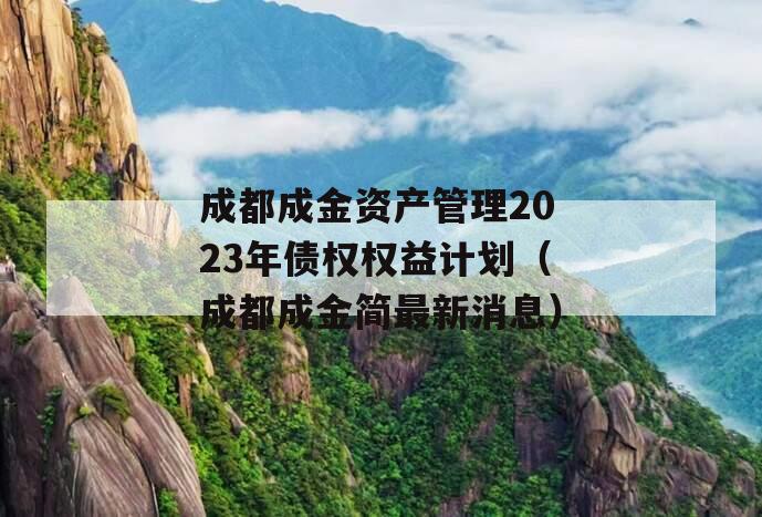 成都成金资产管理2023年债权权益计划（成都成金简最新消息）