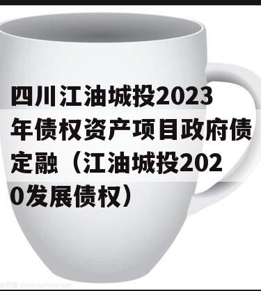 四川江油城投2023年债权资产项目政府债定融（江油城投2020发展债权）