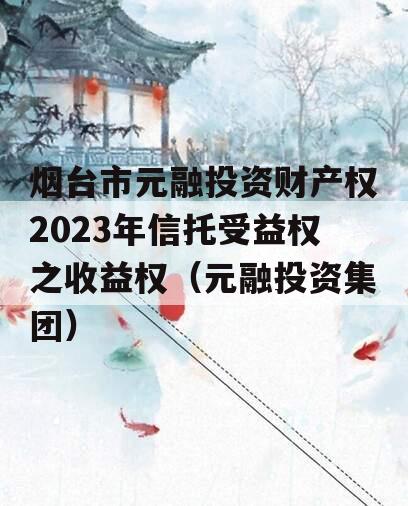 烟台市元融投资财产权2023年信托受益权之收益权（元融投资集团）