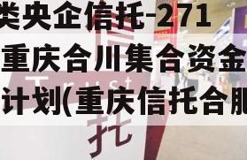 A类央企信托-271号重庆合川集合资金信托计划(重庆信托合肥)