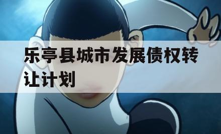 乐亭县城市发展债权转让计划