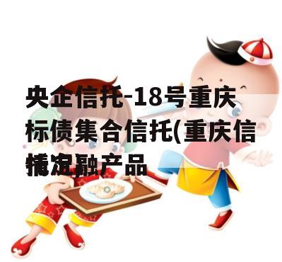央企信托-18号重庆标债集合信托(重庆信托定融产品
情况)