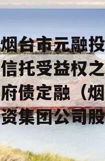 山东烟台市元融投资财产权信托受益权之收益权政府债定融（烟台元融投资集团公司股东）