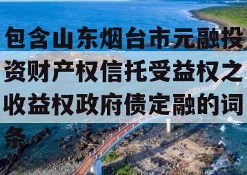包含山东烟台市元融投资财产权信托受益权之收益权政府债定融的词条