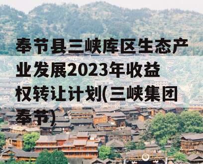 奉节县三峡库区生态产业发展2023年收益权转让计划(三峡集团奉节)