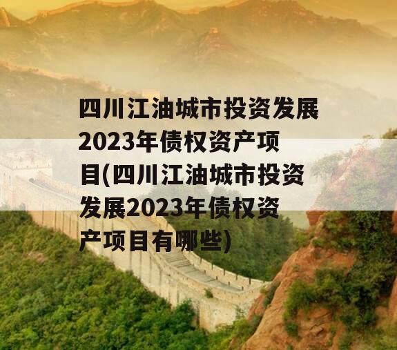 四川江油城市投资发展2023年债权资产项目(四川江油城市投资发展2023年债权资产项目有哪些)