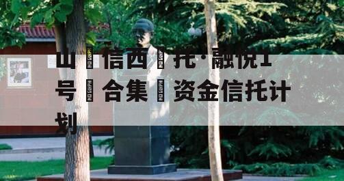 山信西托·融悦1号合集资金信托计划 山信西托·融悦1号合集资金信托计划