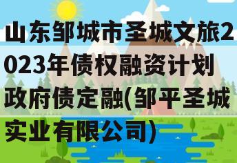 山东邹城市圣城文旅2023年债权融资计划政府债定融(邹平圣城实业有限公司)